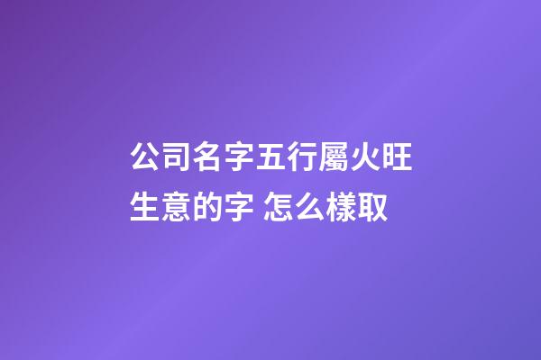 公司名字五行屬火旺生意的字 怎么樣取-第1張-公司起名-玄機派